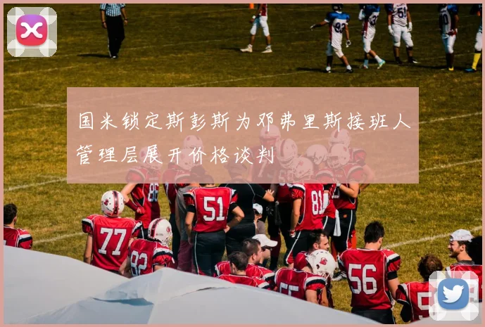 国米锁定斯彭斯为邓弗里斯接班人管理层展开价格谈判
