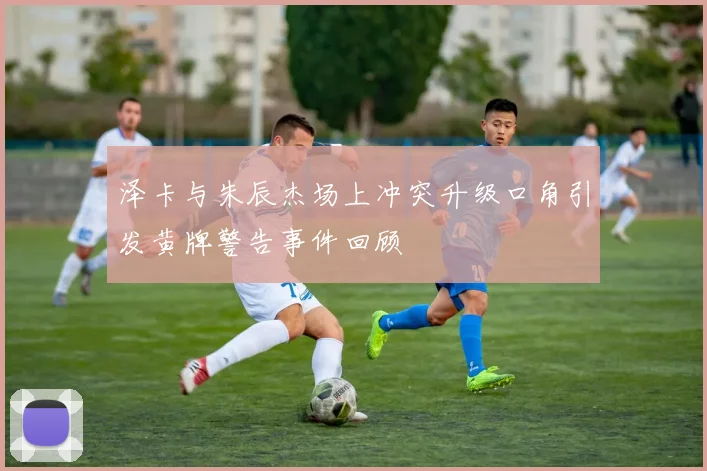 泽卡与朱辰杰场上冲突升级口角引发黄牌警告事件回顾
