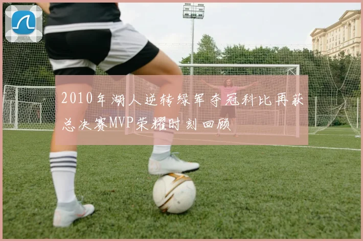 2010年湖人逆转绿军夺冠科比再获总决赛MVP荣耀时刻回顾