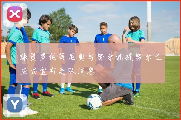 球员罗伯蒂尼奥与努尔扎提努尔兰正式宣布离队消息