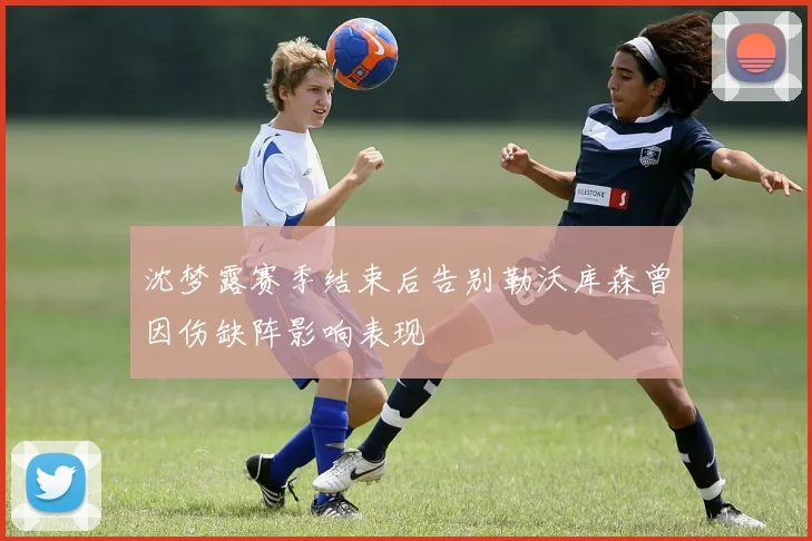 沈梦露赛季结束后告别勒沃库森曾因伤缺阵影响表现