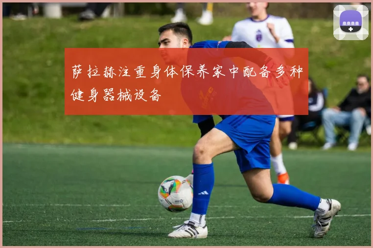 萨拉赫注重身体保养家中配备多种健身器械设备