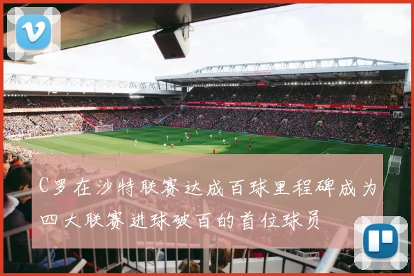 C罗在沙特联赛达成百球里程碑成为四大联赛进球破百的首位球员