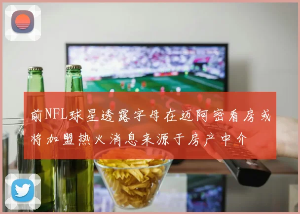 前NFL球星透露字母在迈阿密看房或将加盟热火消息来源于房产中介