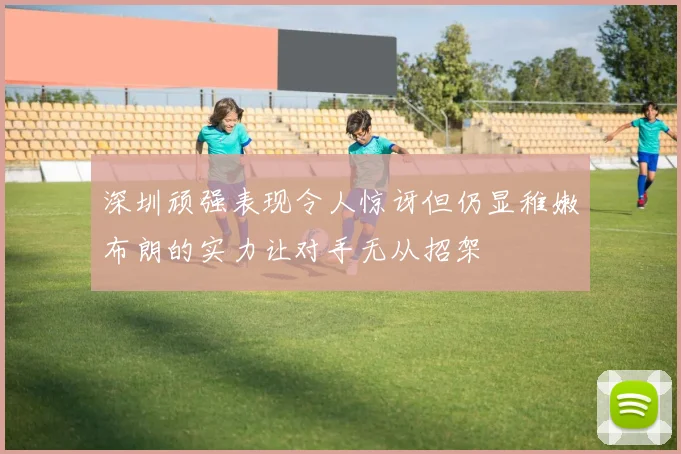 深圳顽强表现令人惊讶但仍显稚嫩布朗的实力让对手无从招架
