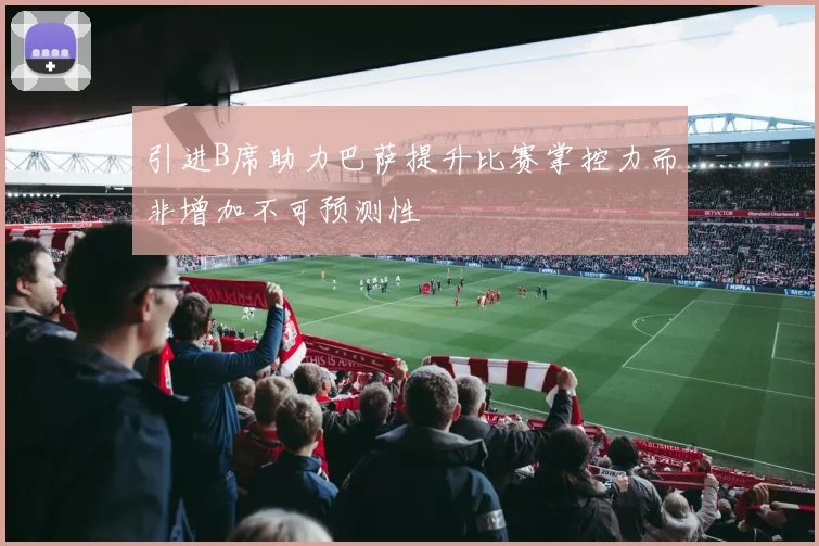 引进B席助力巴萨提升比赛掌控力而非增加不可预测性