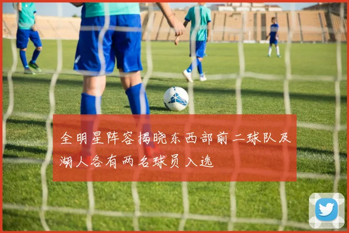 全明星阵容揭晓东西部前二球队及湖人各有两名球员入选