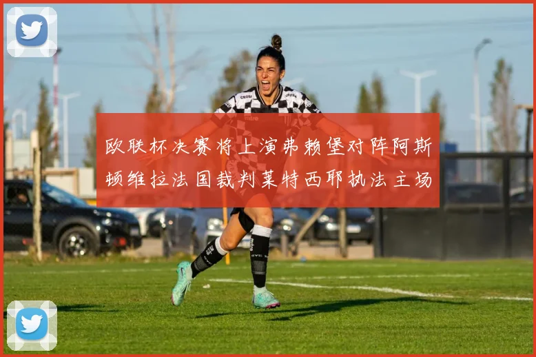 欧联杯决赛将上演弗赖堡对阵阿斯顿维拉法国裁判莱特西耶执法主场比赛