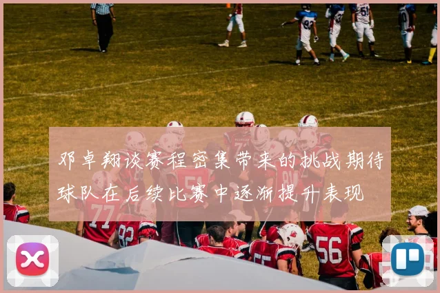 邓卓翔谈赛程密集带来的挑战期待球队在后续比赛中逐渐提升表现