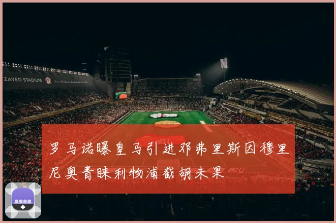 罗马诺曝皇马引进邓弗里斯因穆里尼奥青睐利物浦截胡未果