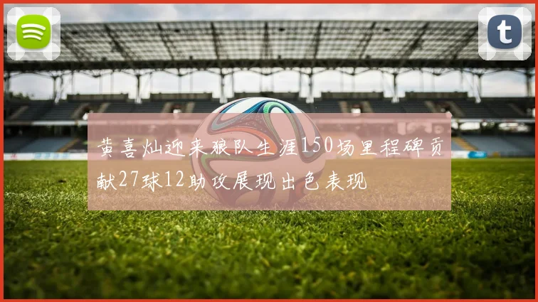 黄喜灿迎来狼队生涯150场里程碑贡献27球12助攻展现出色表现