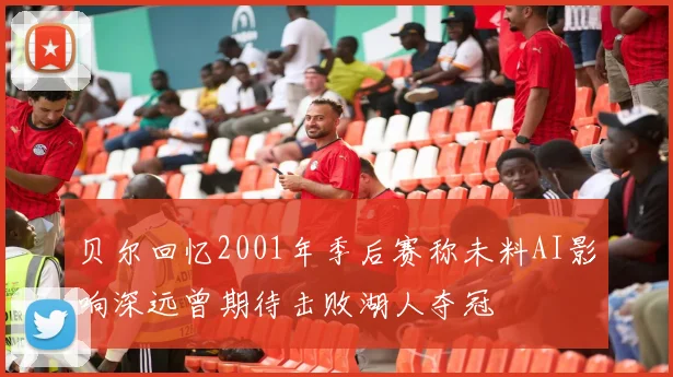 贝尔回忆2001年季后赛称未料AI影响深远曾期待击败湖人夺冠